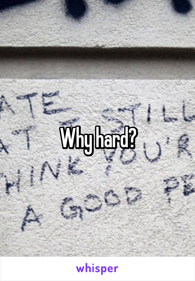 Why hard?