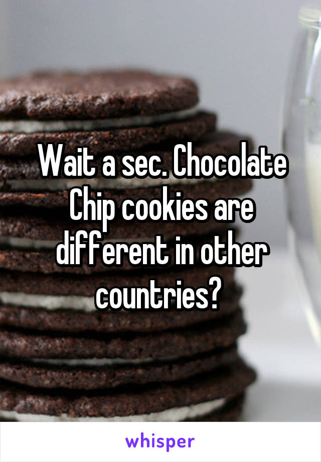 Wait a sec. Chocolate Chip cookies are different in other countries? 