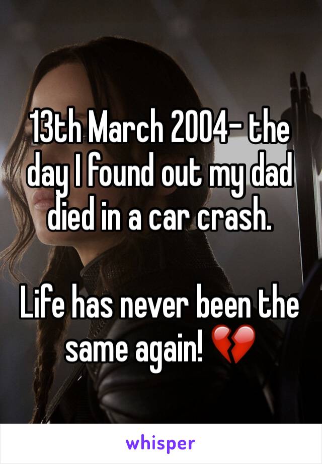 13th March 2004- the day I found out my dad died in a car crash. 

Life has never been the same again! 💔