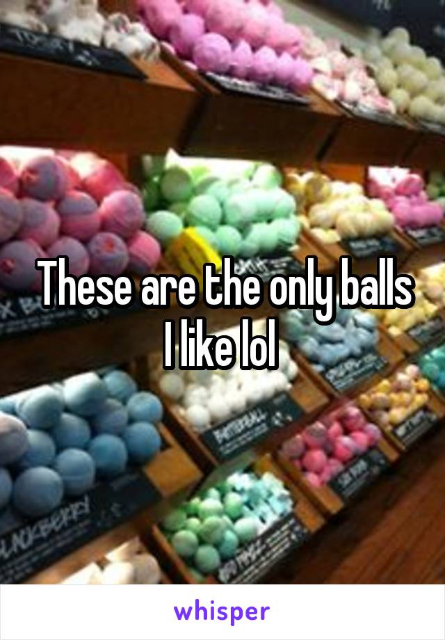 These are the only balls I like lol 