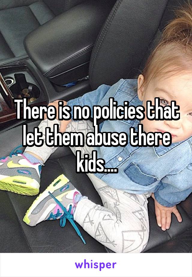 There is no policies that let them abuse there kids....