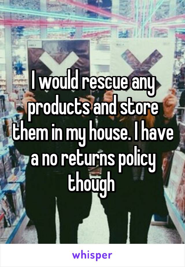 I would rescue any products and store them in my house. I have a no returns policy though 