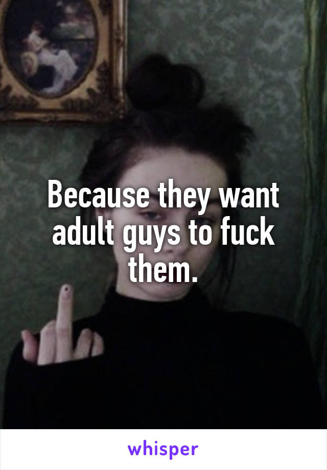 Because they want adult guys to fuck them.