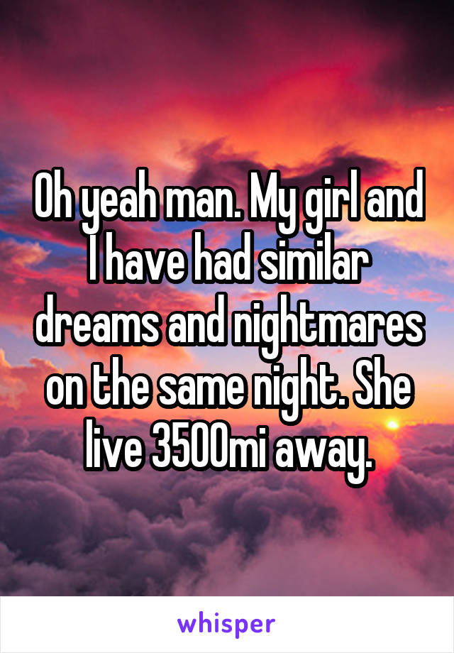 Oh yeah man. My girl and I have had similar dreams and nightmares on the same night. She live 3500mi away.