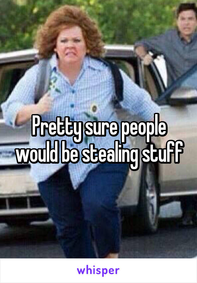 Pretty sure people would be stealing stuff