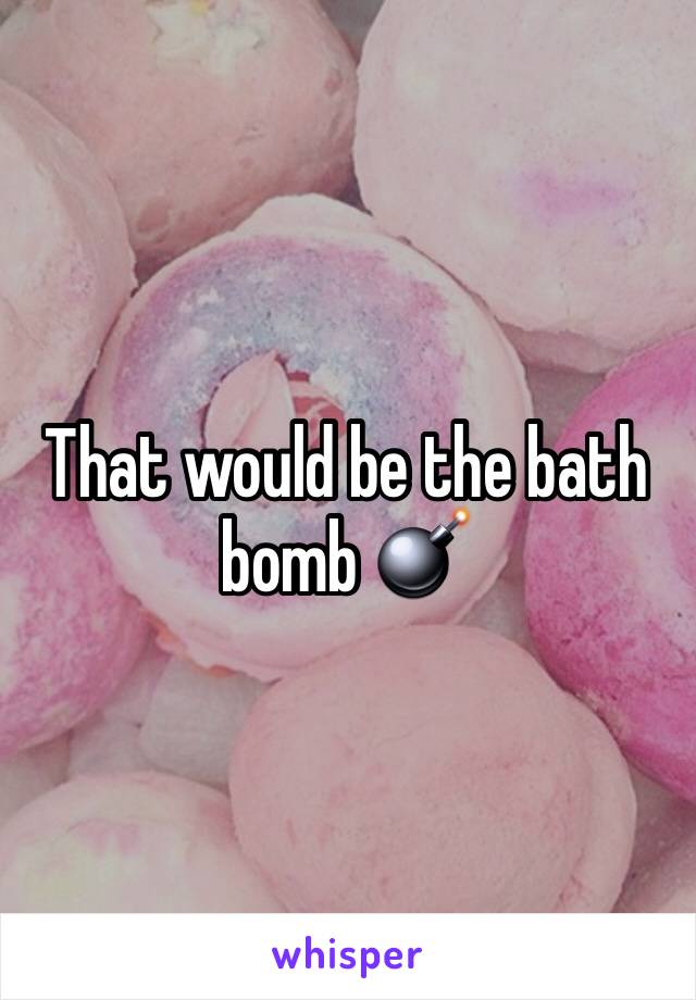 That would be the bath bomb 💣