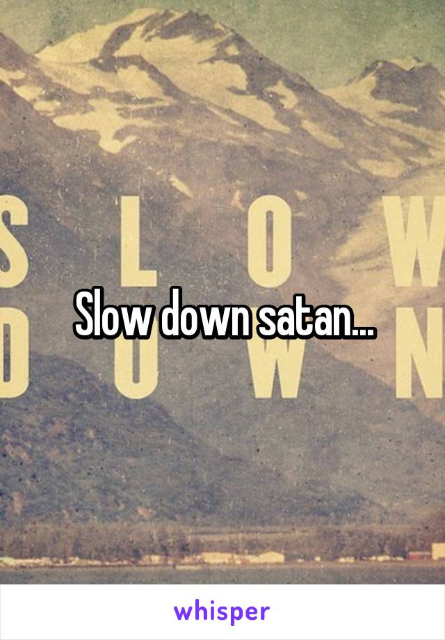 Slow down satan...