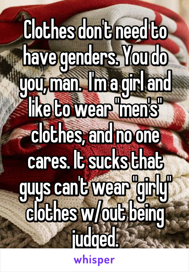 Clothes don't need to have genders. You do you, man.  I'm a girl and like to wear "men's" clothes, and no one cares. It sucks that guys can't wear "girly" clothes w/out being judged.