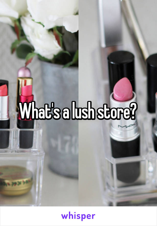 What's a lush store? 