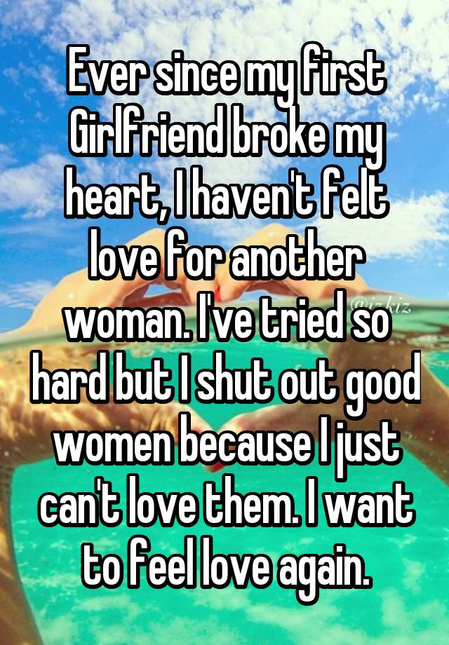Ever since my first Girlfriend broke my heart, I haven\