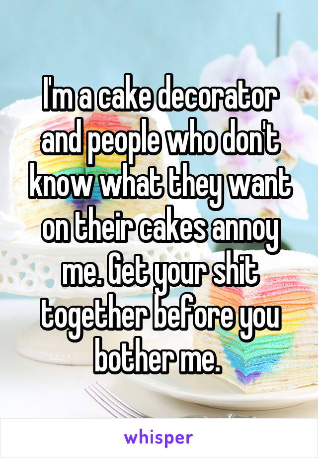 I'm a cake decorator and people who don't know what they want on their cakes annoy me. Get your shit together before you bother me. 