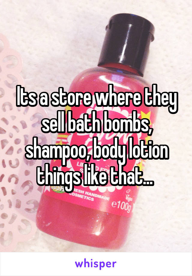 Its a store where they sell bath bombs, shampoo, body lotion things like that... 