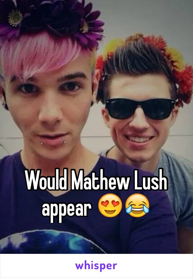 Would Mathew Lush appear 😍😂