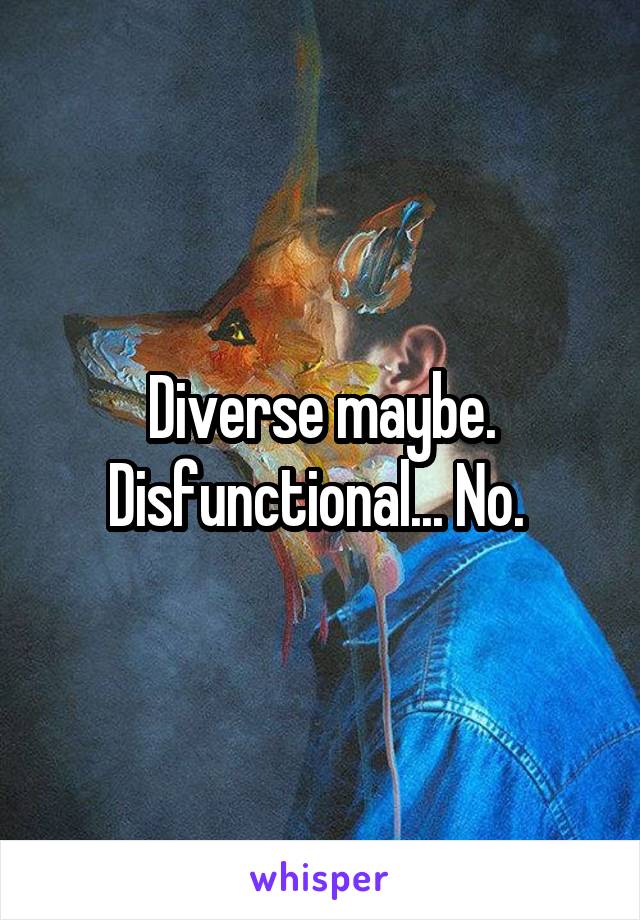 Diverse maybe. Disfunctional... No. 
