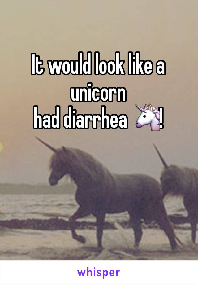 It would look like a unicorn 
had diarrhea 🦄! 