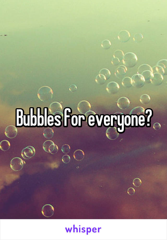 Bubbles for everyone?