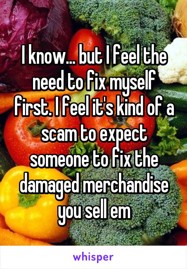 I know... but I feel the need to fix myself first. I feel it's kind of a scam to expect someone to fix the damaged merchandise you sell em