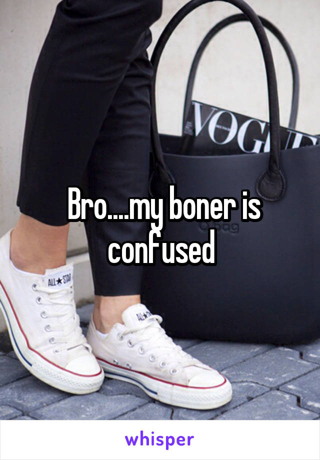  Bro....my boner is confused