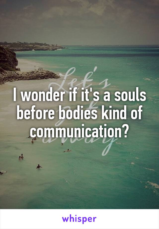 I wonder if it's a souls before bodies kind of communication?
