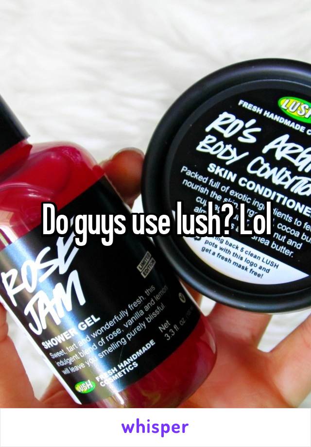 Do guys use lush? Lol