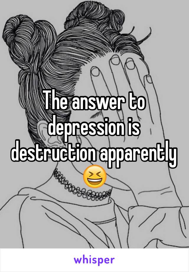 The answer to depression is destruction apparently 😆