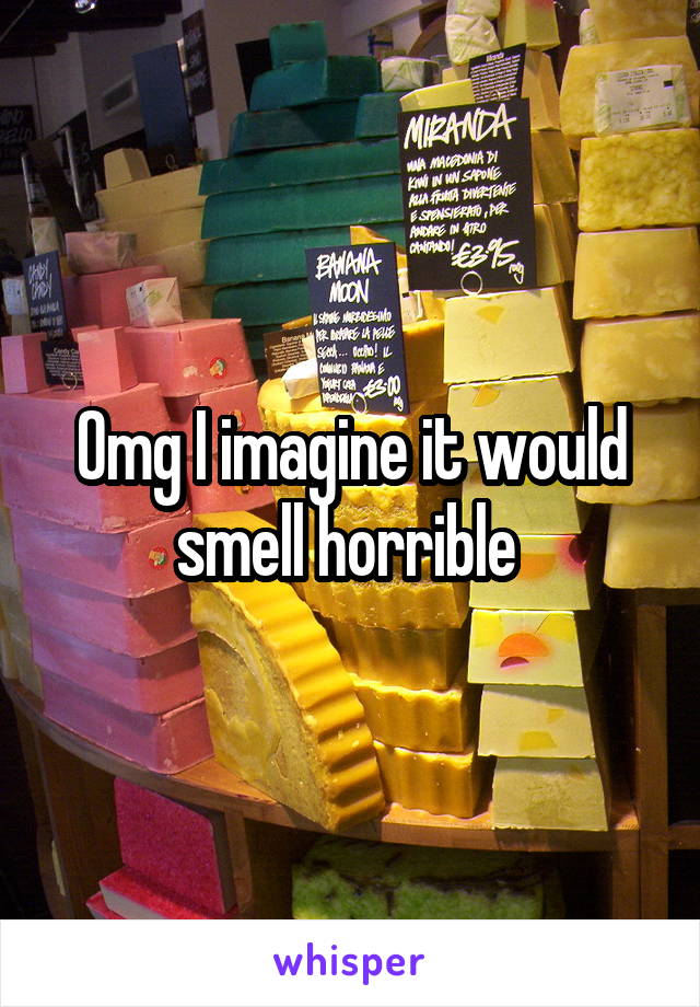 Omg I imagine it would smell horrible 