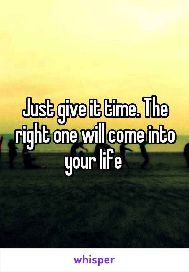 Just give it time. The right one will come into your life 