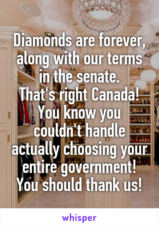 Diamonds are forever, along with our terms in the senate.
That's right Canada!
You know you couldn't handle actually choosing your entire government!
You should thank us!