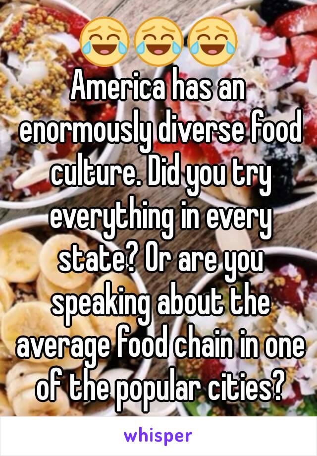 😂😂😂
America has an enormously diverse food culture. Did you try everything in every state? Or are you speaking about the average food chain in one of the popular cities?