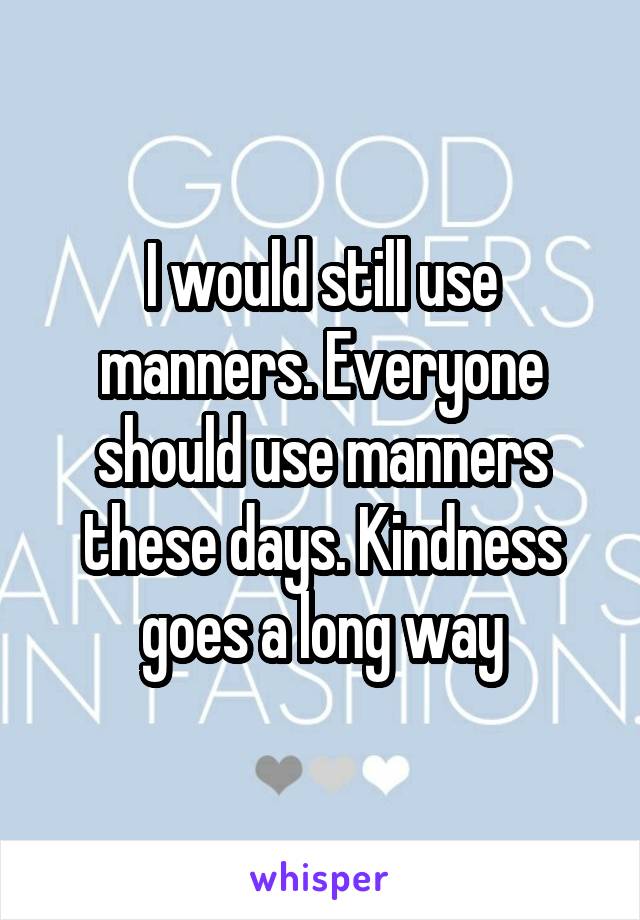 I would still use manners. Everyone should use manners these days. Kindness goes a long way