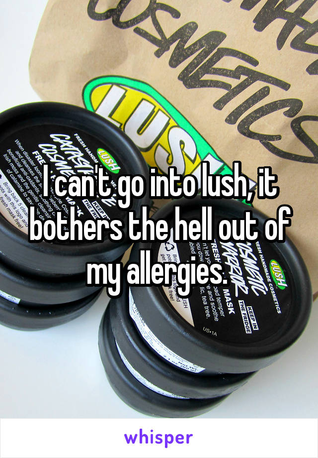 I can't go into lush, it bothers the hell out of my allergies. 