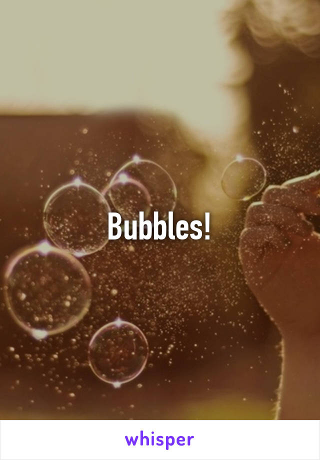 Bubbles!