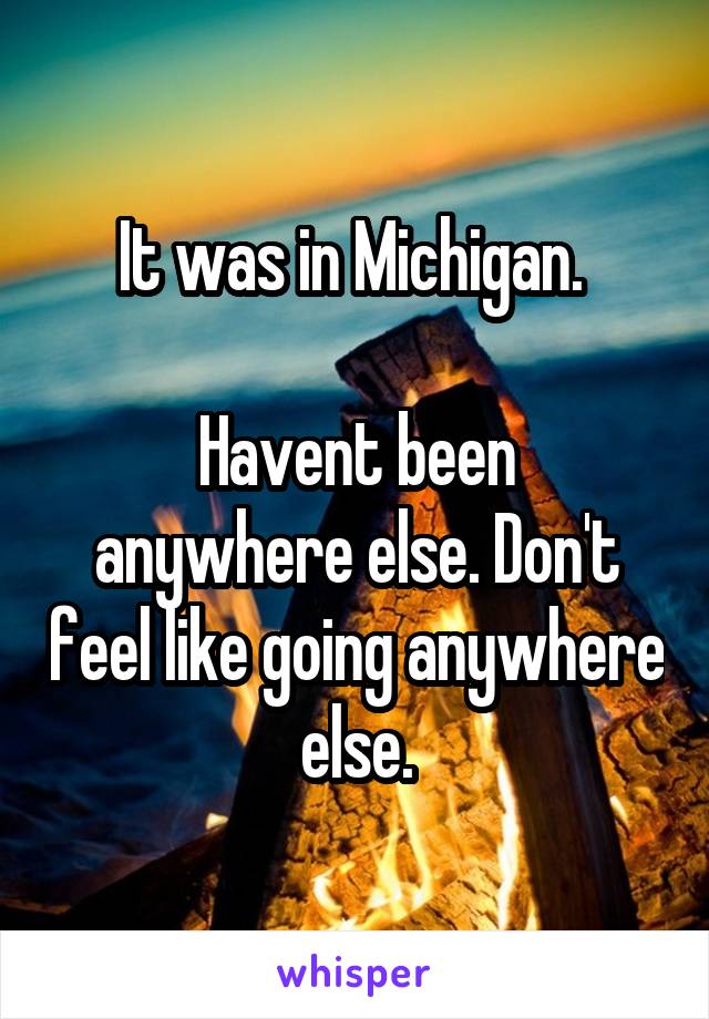 It was in Michigan. 

Havent been anywhere else. Don't feel like going anywhere else.