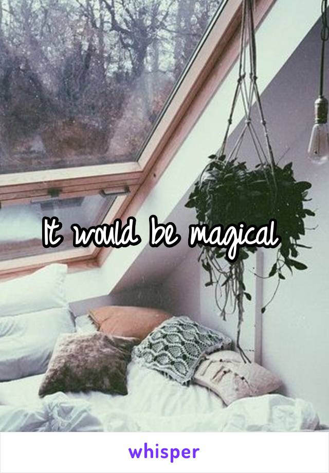 It would be magical 