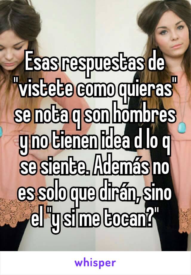 Esas respuestas de "vistete como quieras" se nota q son hombres y no tienen idea d lo q se siente. Además no es solo que dirán, sino el "y si me tocan?"