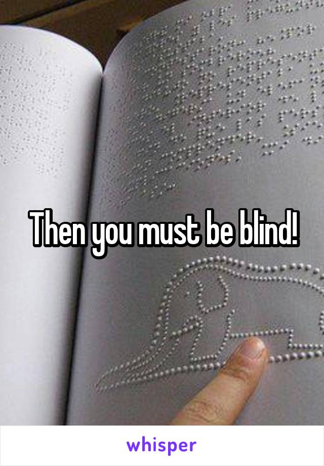 Then you must be blind!