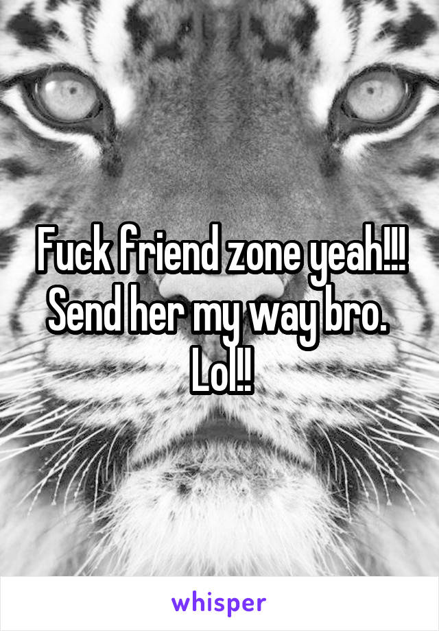 Fuck friend zone yeah!!! Send her my way bro.  Lol!!