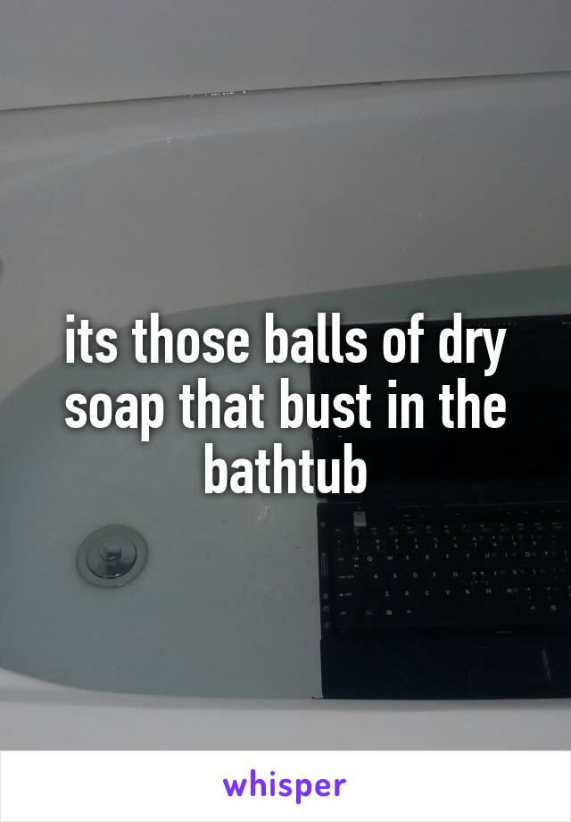 its those balls of dry soap that bust in the bathtub