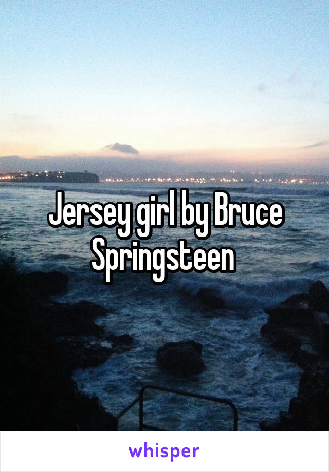 Jersey girl by Bruce Springsteen 