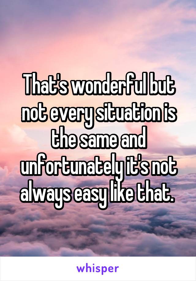 That's wonderful but not every situation is the same and unfortunately it's not always easy like that. 