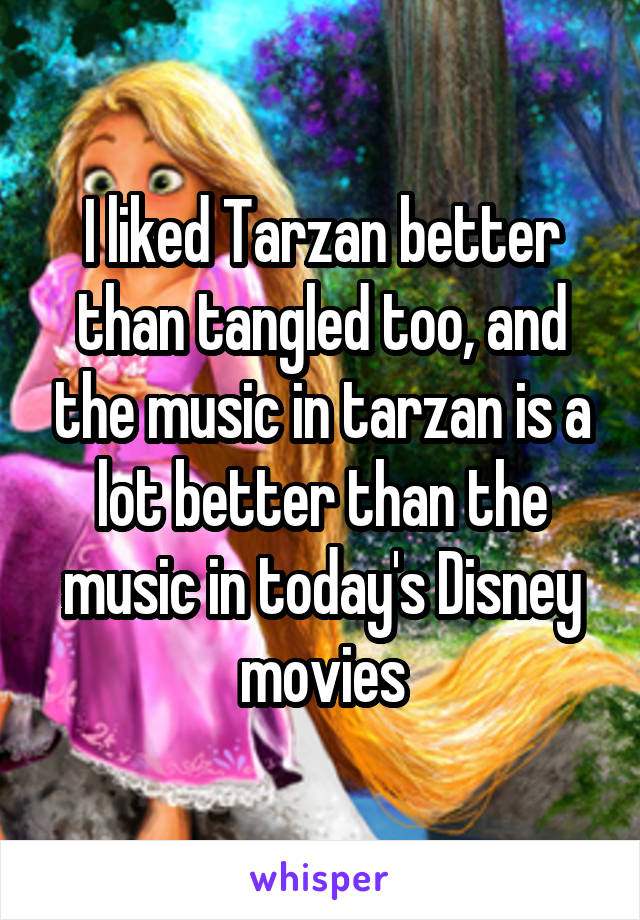 I liked Tarzan better than tangled too, and the music in tarzan is a lot better than the music in today's Disney movies