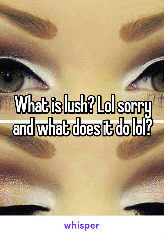 What is lush? Lol sorry and what does it do lol?