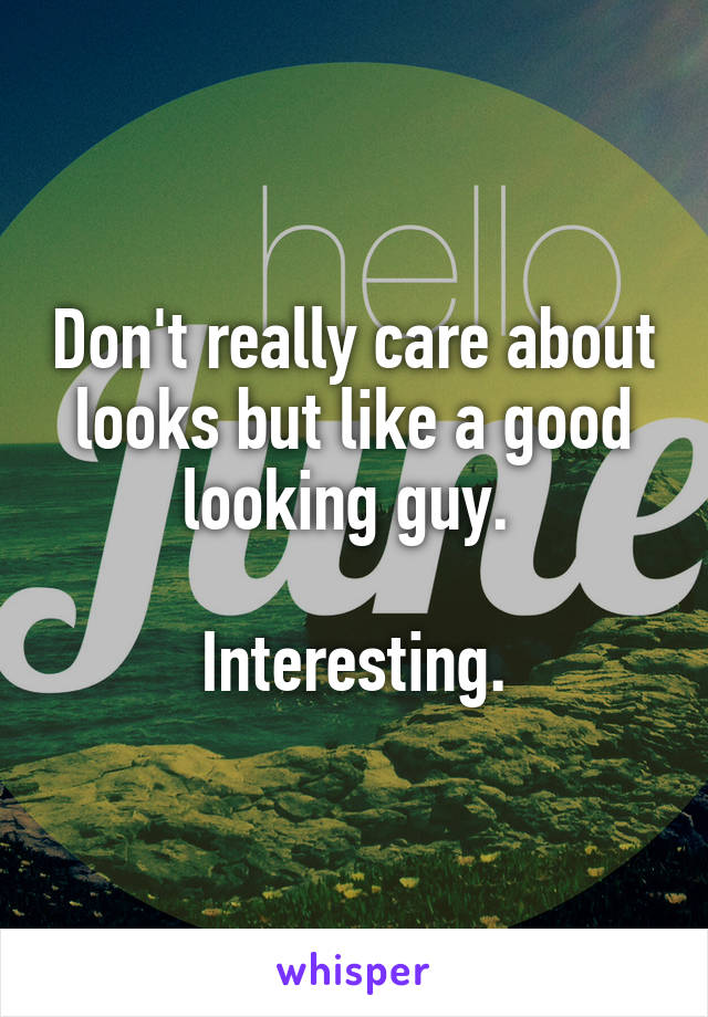 Don't really care about looks but like a good looking guy. 

Interesting.