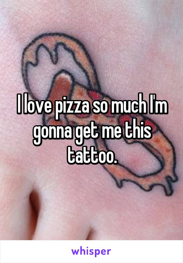 I love pizza so much I'm gonna get me this tattoo.