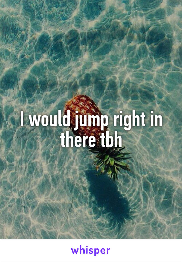 I would jump right in there tbh