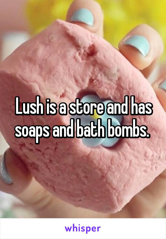 Lush is a store and has soaps and bath bombs. 