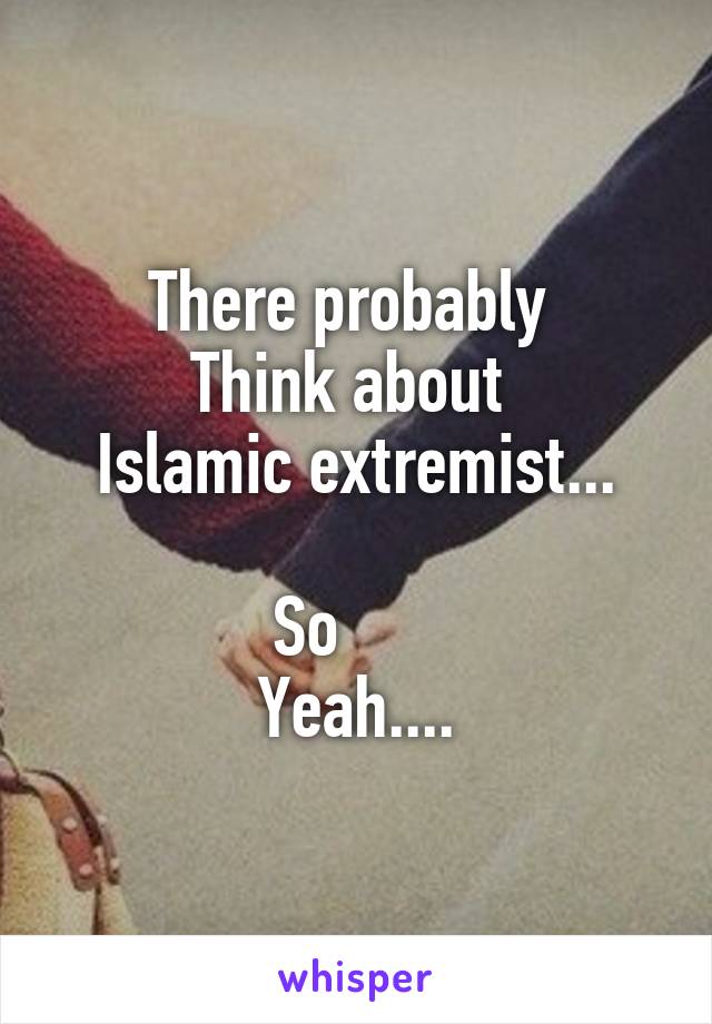 There probably 
Think about 
Islamic extremist...

So      
Yeah....