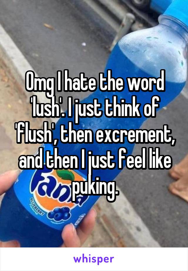 Omg I hate the word 'lush'. I just think of 'flush', then excrement, and then I just feel like puking.