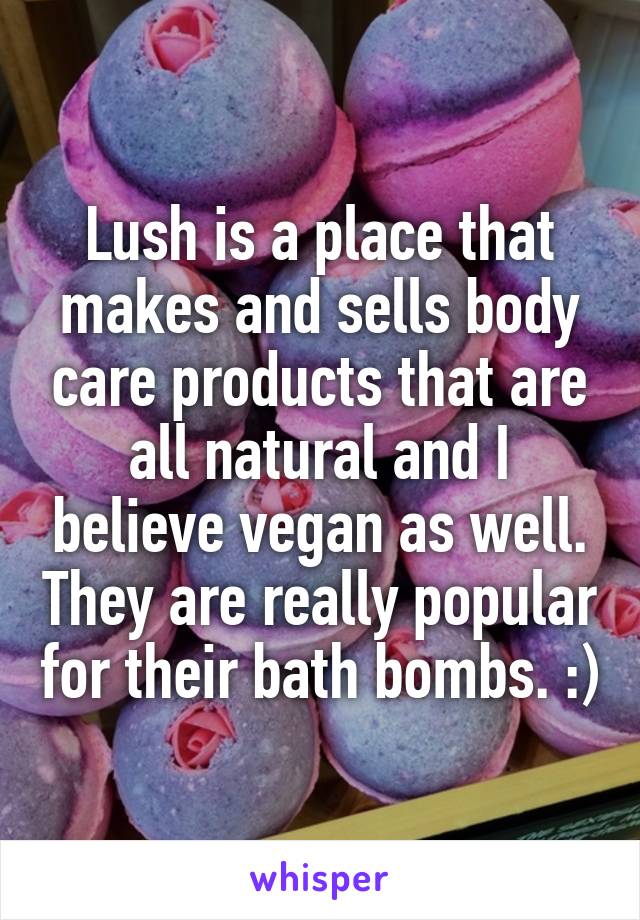 Lush is a place that makes and sells body care products that are all natural and I believe vegan as well. They are really popular for their bath bombs. :)