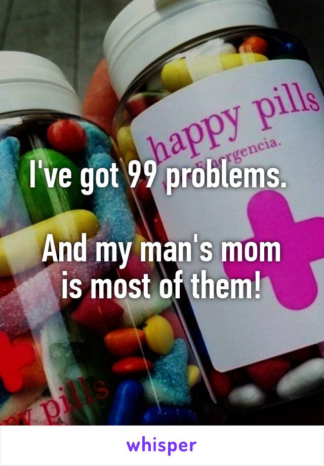I've got 99 problems. 

And my man's mom is most of them!